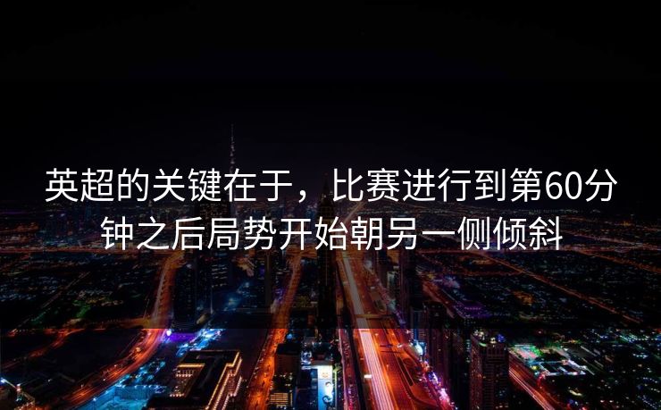 英超的关键在于，比赛进行到第60分钟之后局势开始朝另一侧倾斜