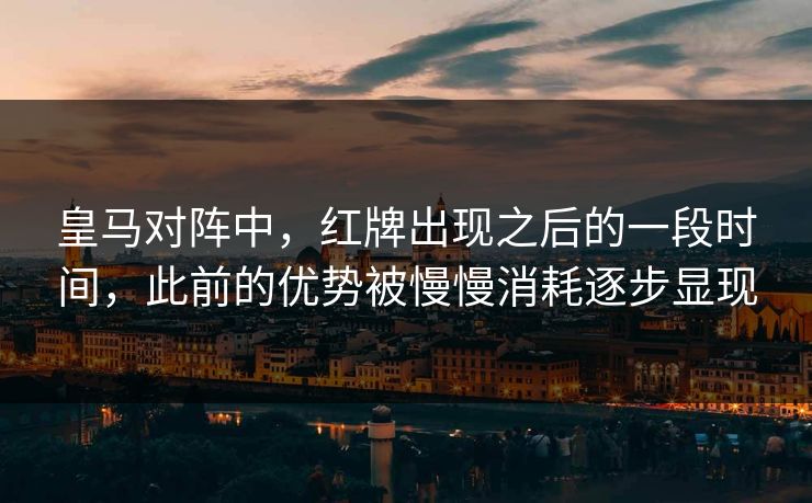 皇马对阵中，红牌出现之后的一段时间，此前的优势被慢慢消耗逐步显现