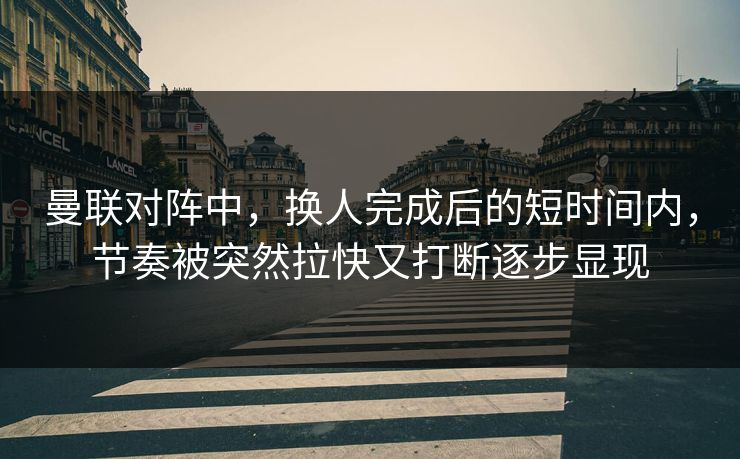 曼联对阵中，换人完成后的短时间内，节奏被突然拉快又打断逐步显现