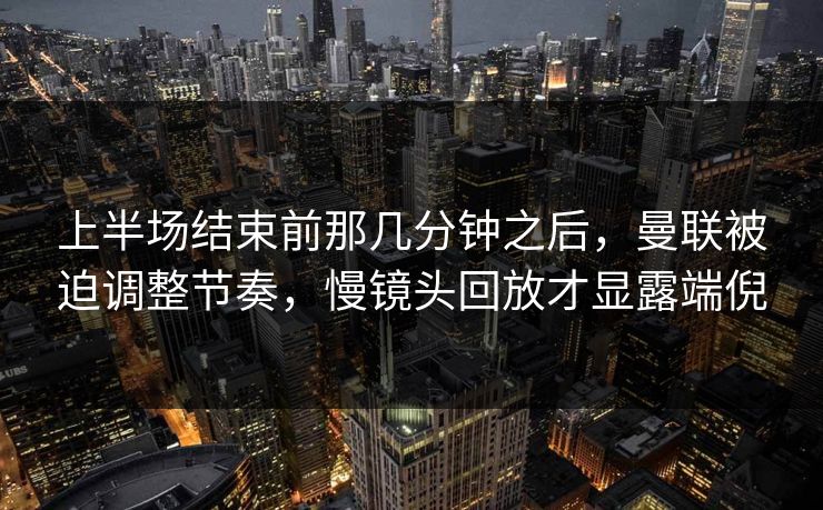 上半场结束前那几分钟之后,曼联被迫调整节奏,慢镜头回放才显露端倪 上半场结束前那几分钟之后,曼联被迫调整节奏,慢镜头回放才显露端倪