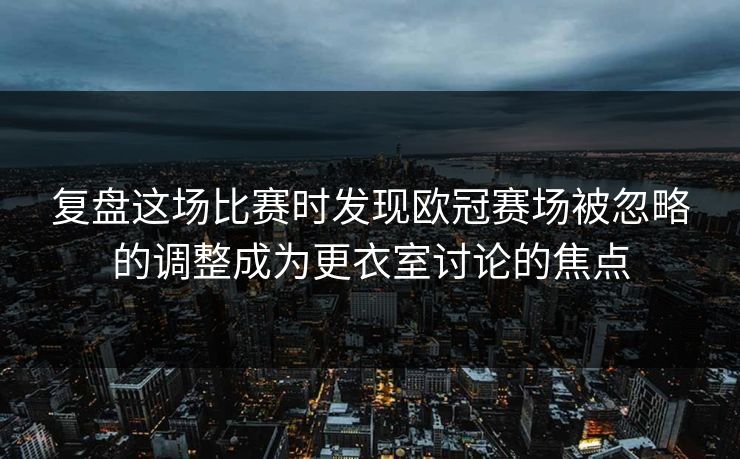 复盘这场比赛时发现欧冠赛场被忽略的调整成为更衣室讨论的焦点 复盘这场比赛时发现欧冠赛场被忽略的调整成为更衣室讨论的焦点