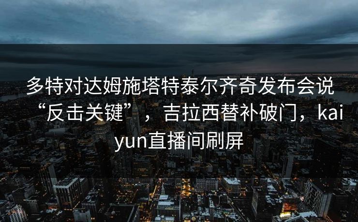 多特对达姆施塔特泰尔齐奇发布会说“反击关键”，吉拉西替补破门，kaiyun直播间刷屏
