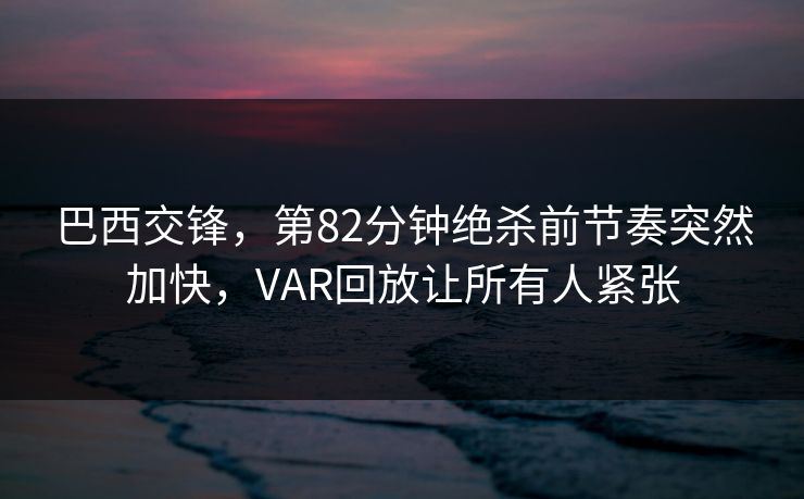巴西交锋,第82分钟绝杀前节奏突然加快,VAR回放让所有人紧张 巴西交锋,第82分钟绝杀前节奏突然加快,VAR回放让所有人紧张