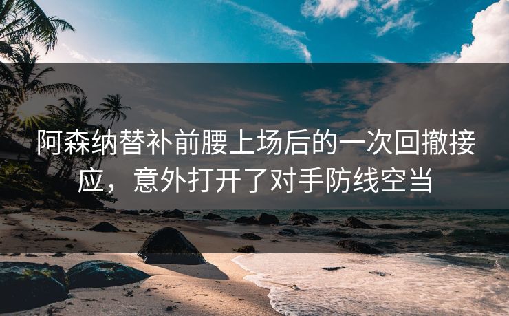 阿森纳替补前腰上场后的一次回撤接应,意外打开了对手防线空当 阿森纳替补前腰上场后的一次回撤接应,意外打开了对手防线空当
