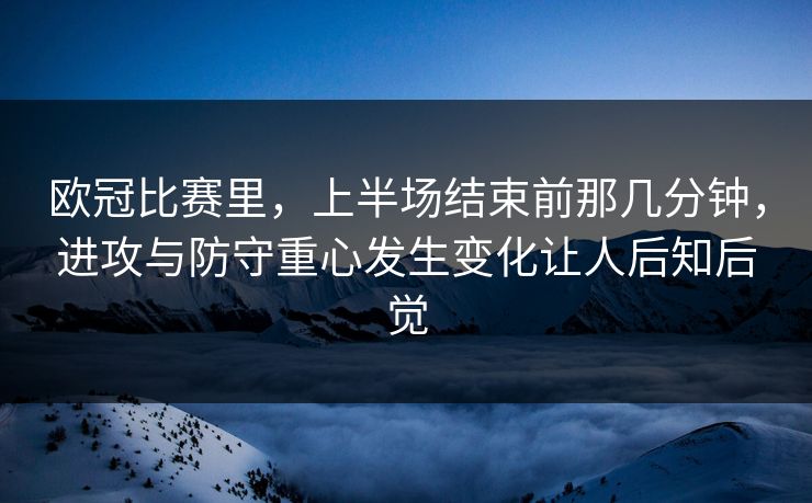 欧冠比赛里,上半场结束前那几分钟,进攻与防守重心发生变化让人后知后觉 欧冠比赛里,上半场结束前那几分钟,进攻与防守重心发生变化让人后知后觉