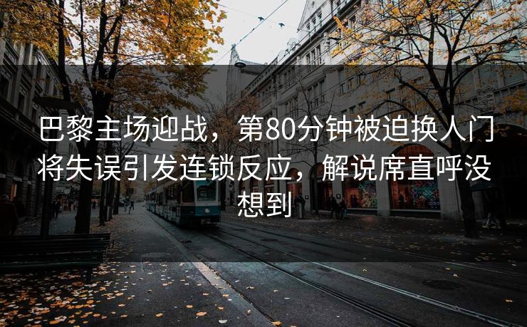 巴黎主场迎战，第80分钟被迫换人门将失误引发连锁反应，解说席直呼没想到
