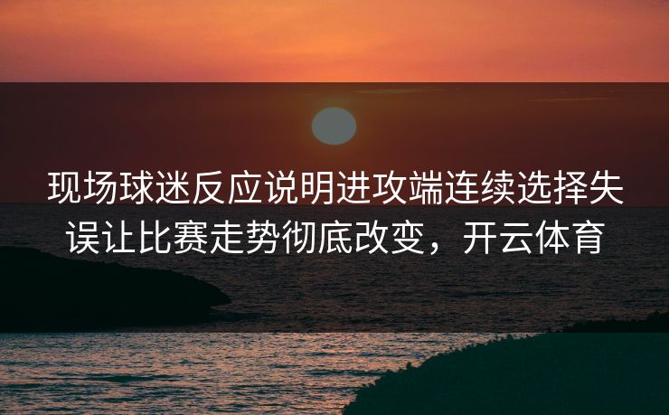 现场球迷反应说明进攻端连续选择失误让比赛走势彻底改变,开云体育 现场球迷反应说明进攻端连续选择失误让比赛走势彻底改变,开云体育