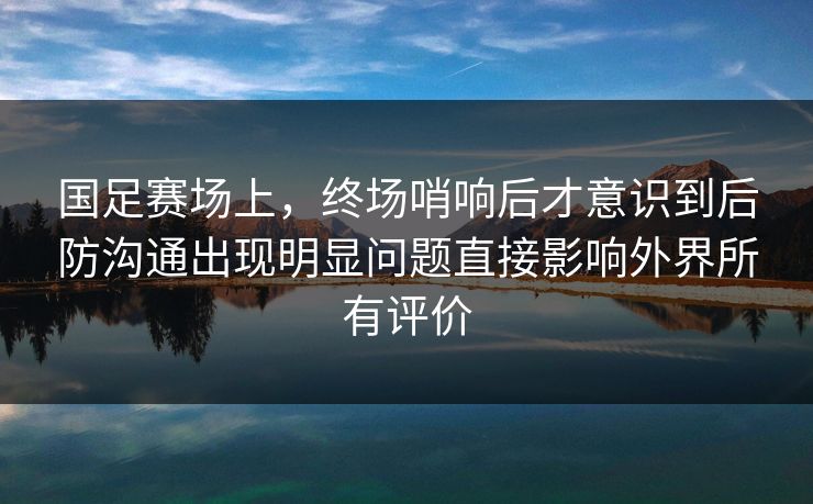 国足赛场上，终场哨响后才意识到后防沟通出现明显问题直接影响外界所有评价
