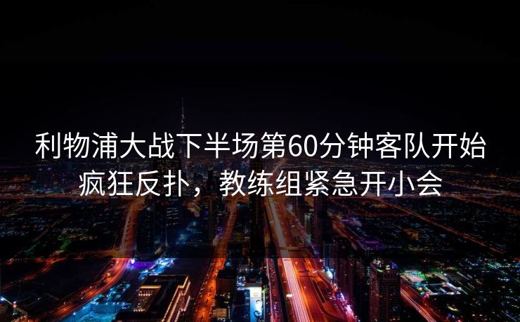 利物浦大战下半场第60分钟客队开始疯狂反扑，教练组紧急开小会