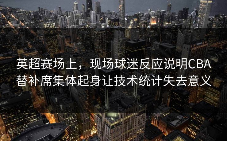 英超赛场上，现场球迷反应说明CBA替补席集体起身让技术统计失去意义